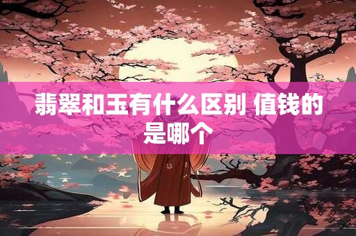详细阅读:翡翠和玉有什么区别 值钱的是哪个 翡翠和玉有什么区别 值钱的是哪个