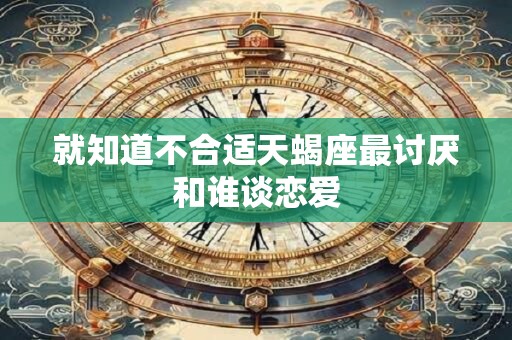 就知道不合适天蝎座最讨厌和谁谈恋爱
