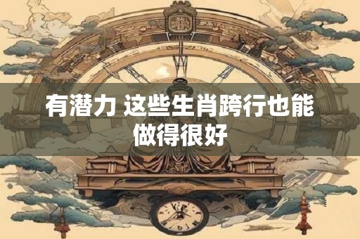 有潜力 这些生肖跨行也能做得很好