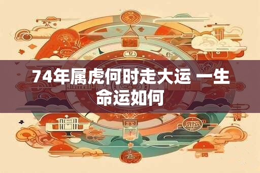 74年属虎何时走大运 一生命运如何