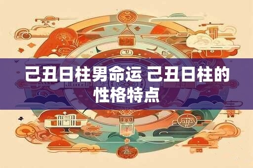 己丑日柱男命运 己丑日柱的性格特点