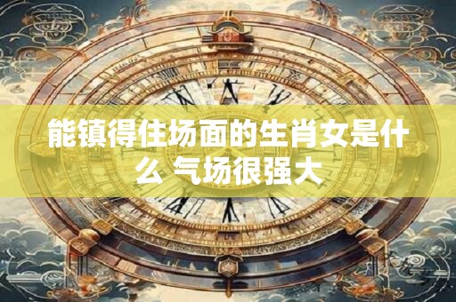 能镇得住场面的生肖女是什么 气场很强大