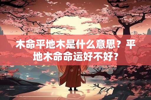 木命平地木是什么意思？平地木命命运好不好？