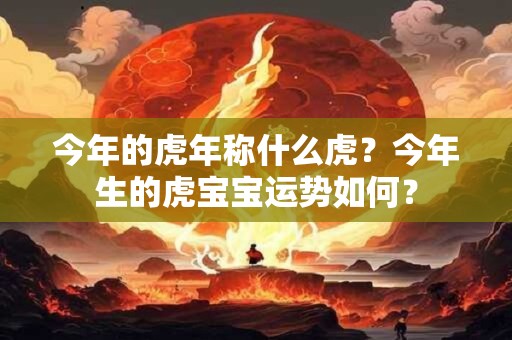 今年的虎年称什么虎？今年生的虎宝宝运势如何？