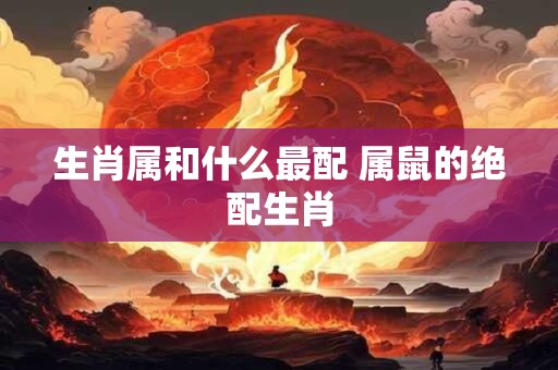 生肖属和什么最配 属鼠的绝配生肖