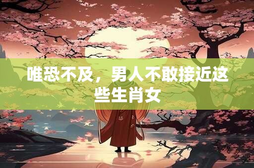 唯恐不及，男人不敢接近这些生肖女