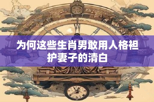 为何这些生肖男敢用人格袒护妻子的清白