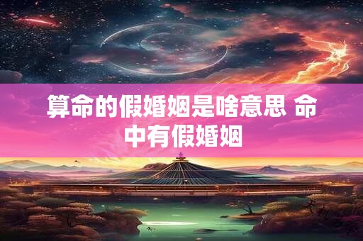 详细阅读:算命的假婚姻是啥意思 命中有假婚姻 算命的假婚姻是啥意思 命中有假婚姻