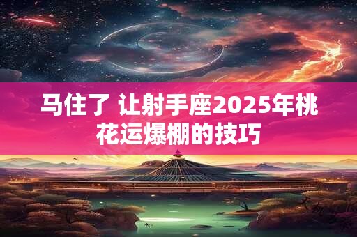 马住了 让射手座2025年桃花运爆棚的技巧