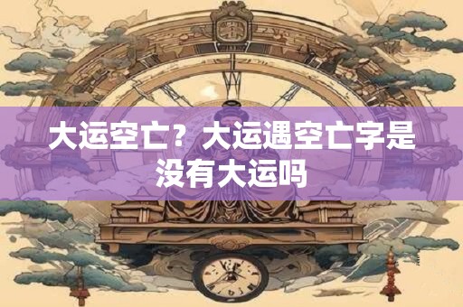 大运空亡？大运遇空亡字是没有大运吗