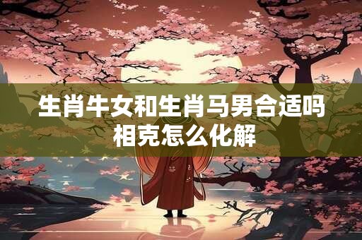 生肖牛女和生肖马男合适吗 相克怎么化解