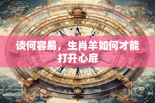 谈何容易，生肖羊如何才能打开心扉