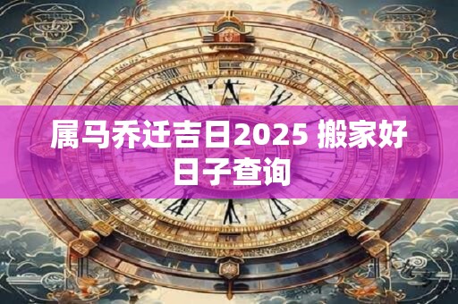 属马乔迁吉日2025 搬家好日子查询