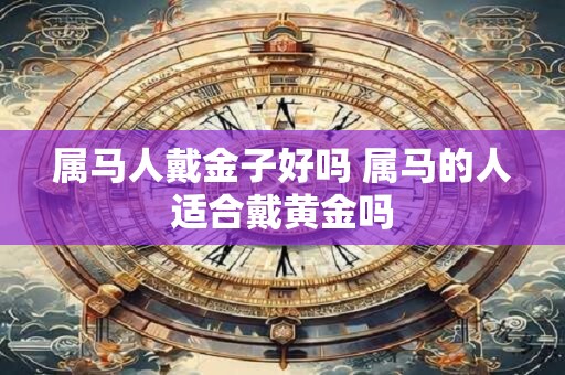 属马人戴金子好吗 属马的人适合戴黄金吗