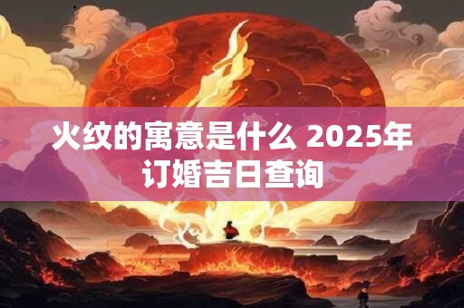 火纹的寓意是什么 2025年订婚吉日查询
