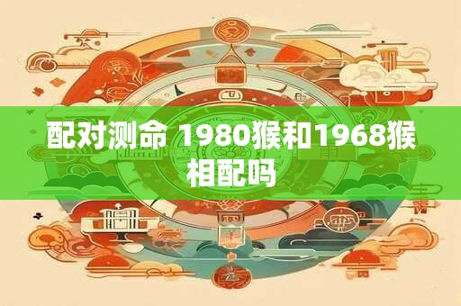 配对测命 1980猴和1968猴相配吗
