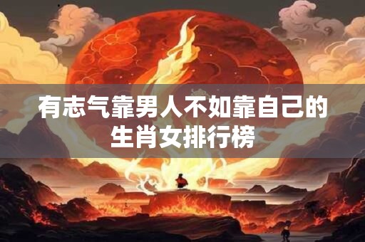 有志气靠男人不如靠自己的生肖女排行榜