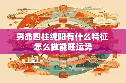 男命四柱纯阳有什么特征 怎么做能旺运势