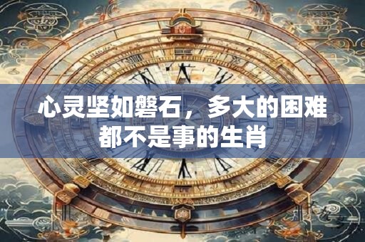 心灵坚如磐石，多大的困难都不是事的生肖
