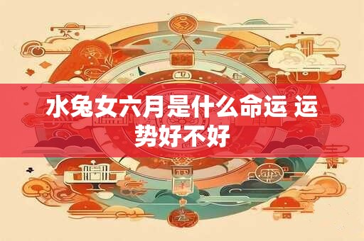 水兔女六月是什么命运 运势好不好