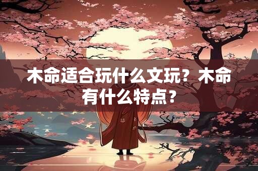 木命适合玩什么文玩？木命有什么特点？