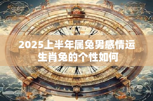 2025上半年属兔男感情运 生肖兔的个性如何