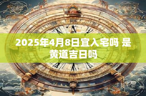 2025年4月8日宜入宅吗 是黄道吉日吗