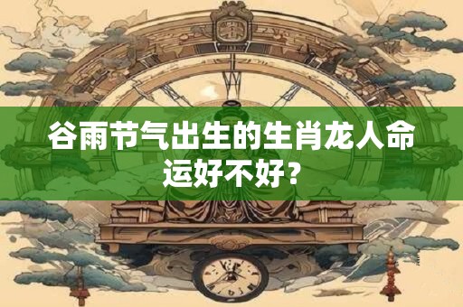 谷雨节气出生的生肖龙人命运好不好？