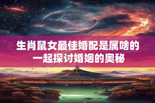 生肖鼠女最佳婚配是属啥的 一起探讨婚姻的奥秘