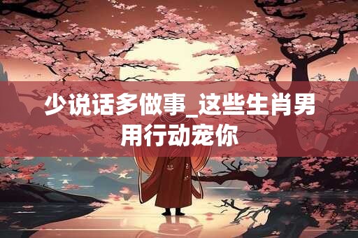 详细阅读:少说话多做事_这些生肖男用行动宠你 少说话多做事_这些生肖男用行动宠你