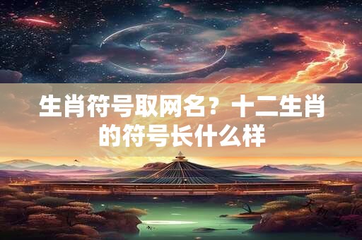 生肖符号取网名？十二生肖的符号长什么样
