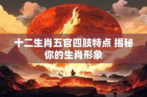 十二生肖五官四肢特点 揭秘你的生肖形象