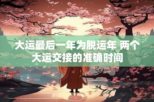 大运最后一年为脱运年 两个大运交接的准确时间