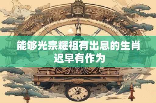 能够光宗耀祖有出息的生肖 迟早有作为