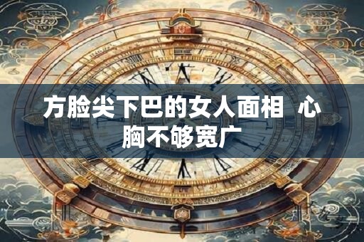 方脸尖下巴的女人面相  心胸不够宽广