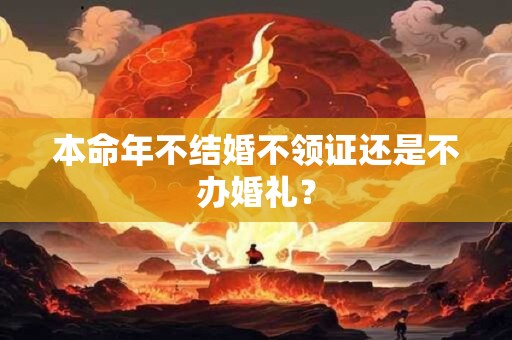 本命年不结婚不领证还是不办婚礼？