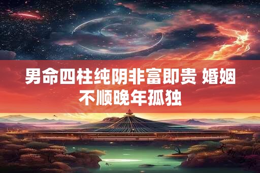 男命四柱纯阴非富即贵 婚姻不顺晚年孤独