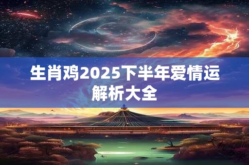 生肖鸡2025下半年爱情运解析大全