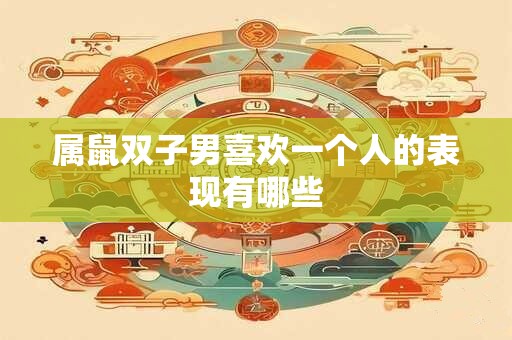 属鼠双子男喜欢一个人的表现有哪些