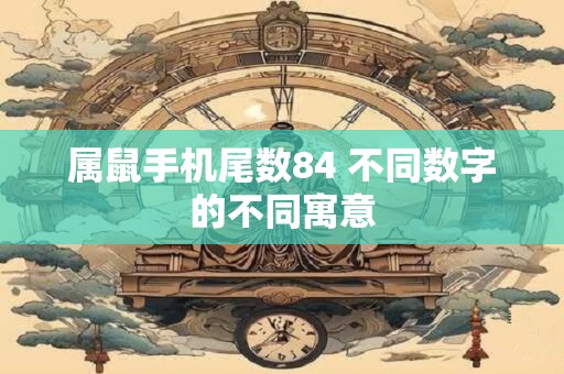 详细阅读:属鼠手机尾数84 不同数字的不同寓意 属鼠手机尾数84 不同数字的不同寓意
