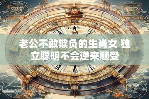 老公不敢欺负的生肖女 独立聪明不会逆来顺受