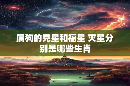 属狗的克星和福星 灾星分别是哪些生肖