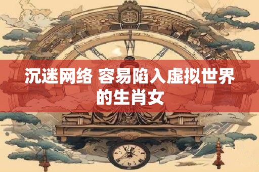 沉迷网络 容易陷入虚拟世界的生肖女
