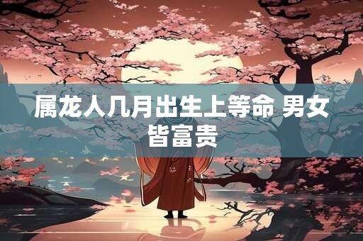 属龙人几月出生上等命 男女皆富贵