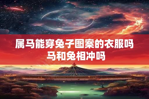 属马能穿兔子图案的衣服吗 马和兔相冲吗
