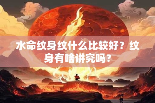 水命纹身纹什么比较好？纹身有啥讲究吗？