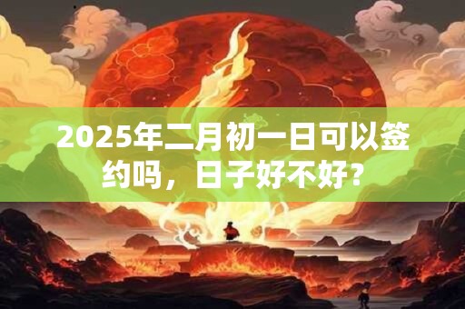 详细阅读:2025年二月初一日可以签约吗,日子好不好? 2025年二月初一日可以签约吗,日子好不好?