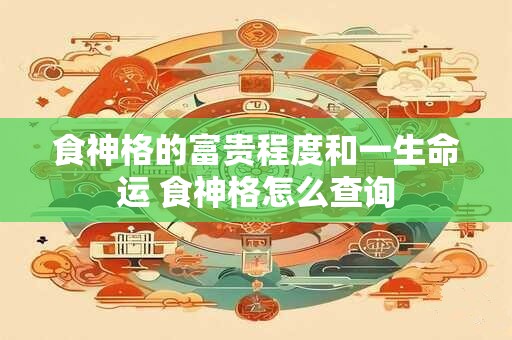 食神格的富贵程度和一生命运 食神格怎么查询