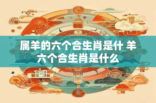 属羊的六个合生肖是什 羊六个合生肖是什么