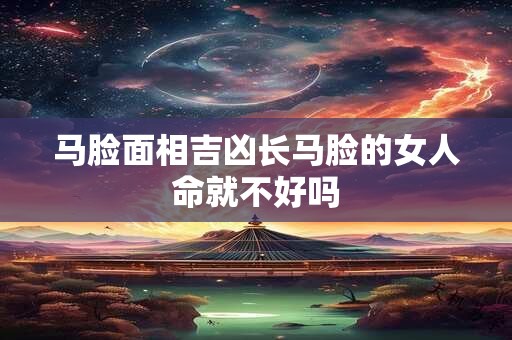 马脸面相吉凶长马脸的女人命就不好吗